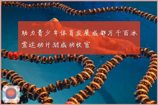 助力青少年体育发展成都万千百冰雪运动计划成功收官
