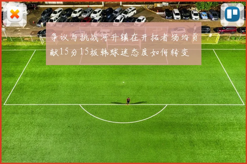 争议与挑战河升镇在开拓者场均贡献15分15板韩球迷态度如何转变