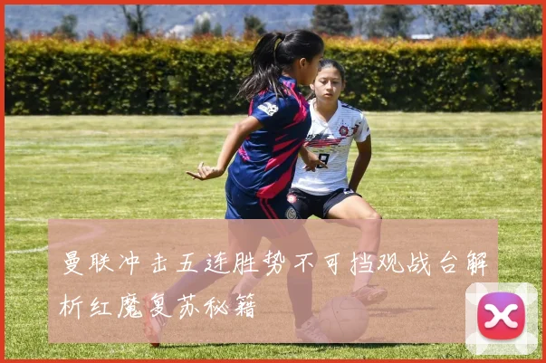 曼联冲击五连胜势不可挡观战台解析红魔复苏秘籍