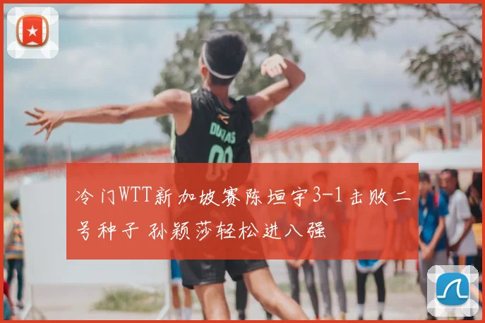 冷门WTT新加坡赛陈垣宇3-1击败二号种子 孙颖莎轻松进八强