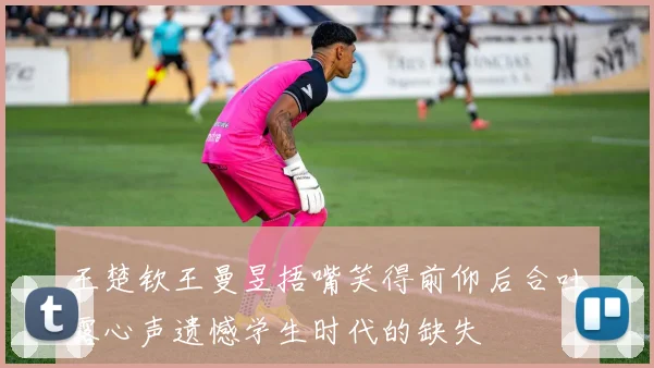 王楚钦王曼昱捂嘴笑得前仰后合吐露心声遗憾学生时代的缺失