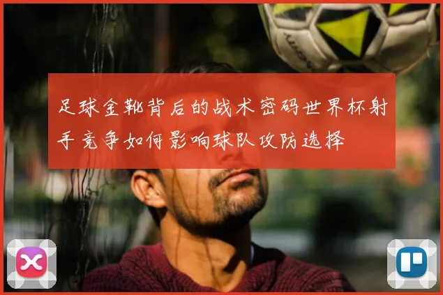 足球金靴背后的战术密码世界杯射手竞争如何影响球队攻防选择