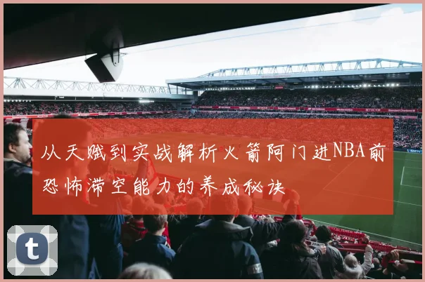 从天赋到实战解析火箭阿门进NBA前恐怖滞空能力的养成秘诀