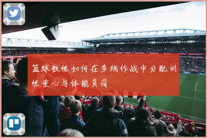 篮球教练如何在多线作战中分配训练重心与体能负荷