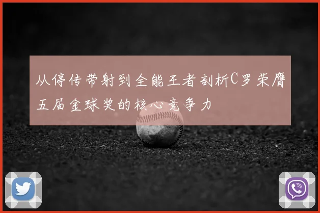 从停传带射到全能王者剖析C罗荣膺五届金球奖的核心竞争力