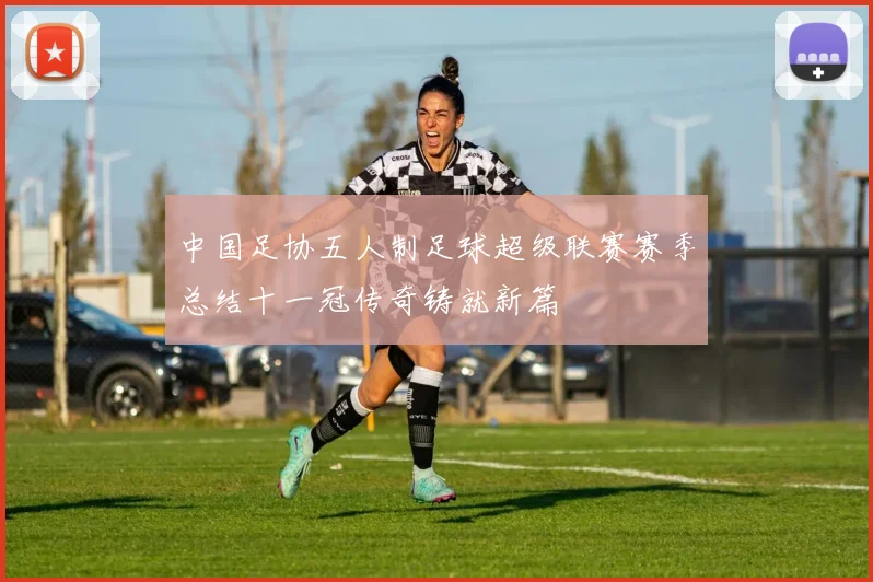 中国足协五人制足球超级联赛赛季总结十一冠传奇铸就新篇
