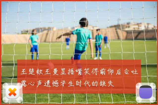 王楚钦王曼昱捂嘴笑得前仰后合吐露心声遗憾学生时代的缺失