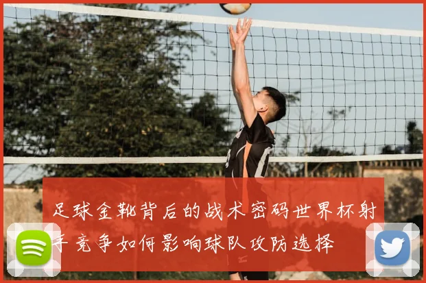 足球金靴背后的战术密码世界杯射手竞争如何影响球队攻防选择