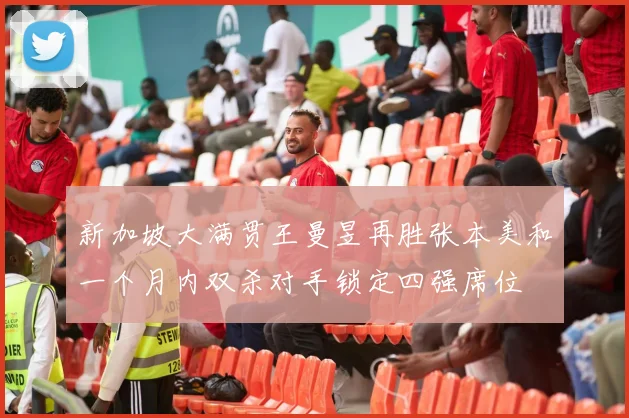 新加坡大满贯王曼昱再胜张本美和一个月内双杀对手锁定四强席位