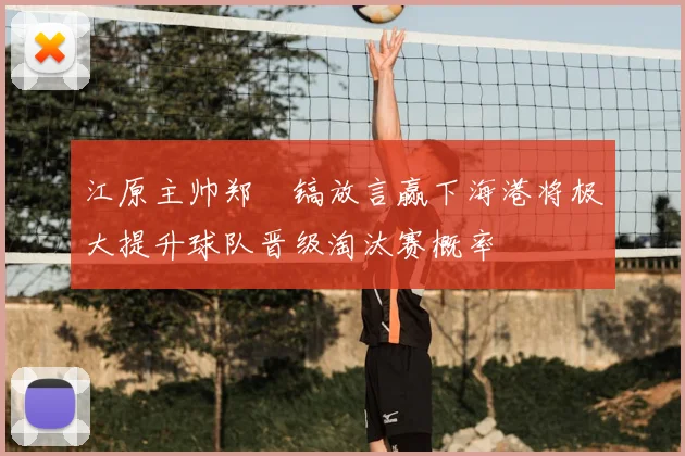 江原主帅郑暻镐放言赢下海港将极大提升球队晋级淘汰赛概率